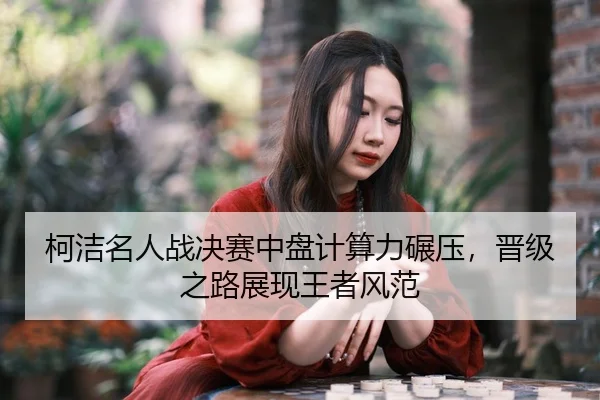 柯洁名人战决赛中盘计算力碾压，晋级之路展现王者风范