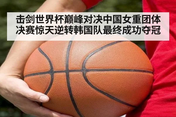 击剑世界杯巅峰对决中国女重团体决赛惊天逆转韩国队最终成功夺冠