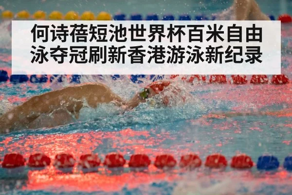 何诗蓓短池世界杯百米自由泳夺冠刷新香港游泳新纪录