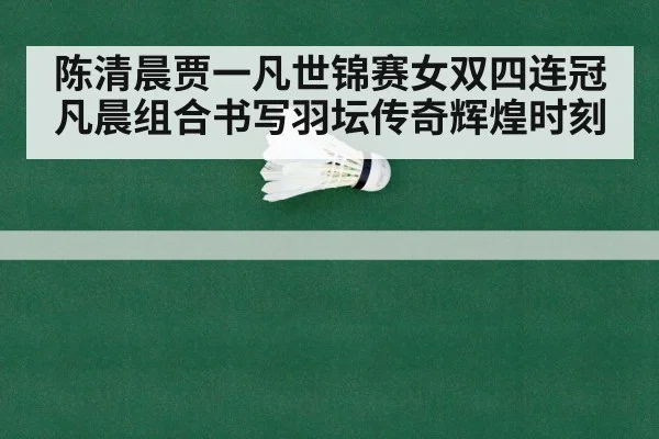 陈清晨贾一凡世锦赛女双四连冠凡晨组合书写羽坛传奇辉煌时刻